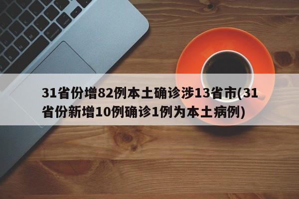 31省份增82例本土确诊涉13省市(31省份新增10例确诊1例为本土病例)