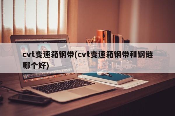 cvt变速箱钢带(cvt变速箱钢带和钢链哪个好)