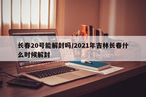 长春20号能解封吗/2021年吉林长春什么时候解封