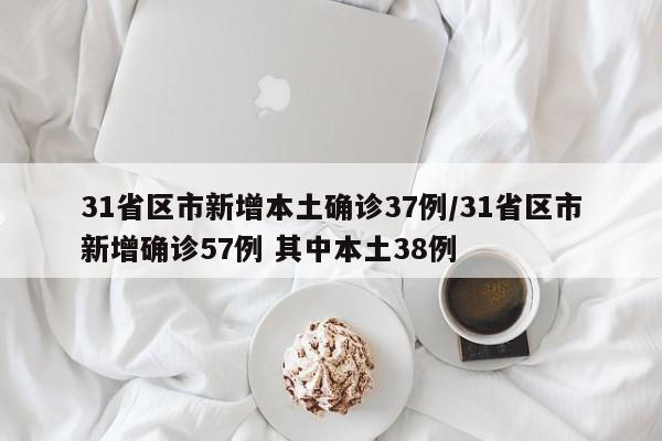 31省区市新增本土确诊37例/31省区市新增确诊57例 其中本土38例