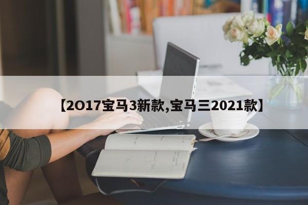 【2O17宝马3新款,宝马三2021款】