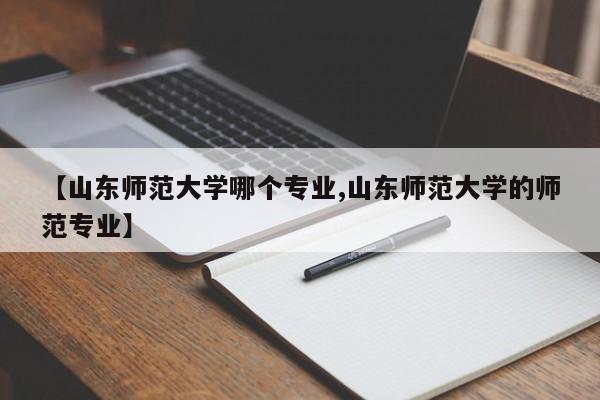 【山东师范大学哪个专业,山东师范大学的师范专业】