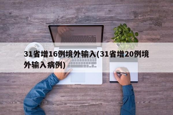 31省增16例境外输入(31省增20例境外输入病例)