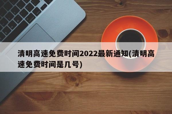 清明高速免费时间2022最新通知(清明高速免费时间是几号)