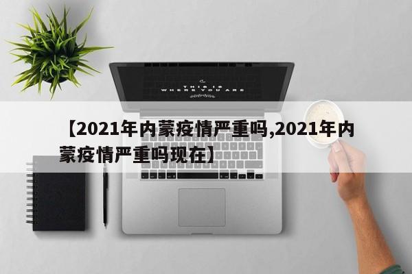 【2021年内蒙疫情严重吗,2021年内蒙疫情严重吗现在】