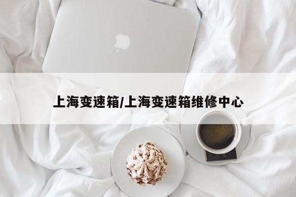 上海变速箱/上海变速箱维修中心