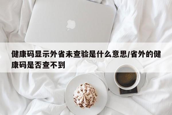 健康码显示外省未查验是什么意思/省外的健康码是否查不到