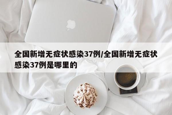 全国新增无症状感染37例/全国新增无症状感染37例是哪里的