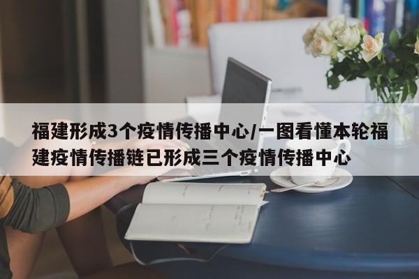 福建形成3个疫情传播中心/一图看懂本轮福建疫情传播链已形成三个疫情传播中心