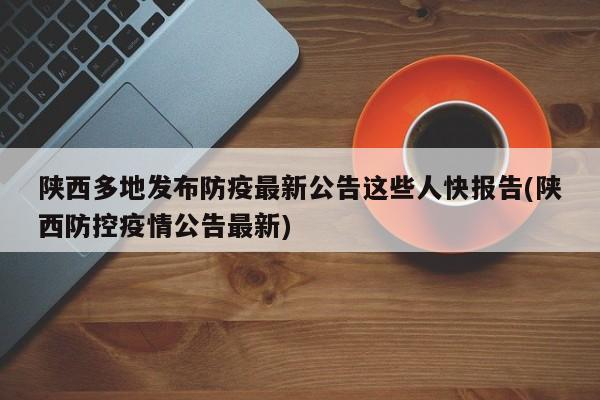 陕西多地发布防疫最新公告这些人快报告(陕西防控疫情公告最新)