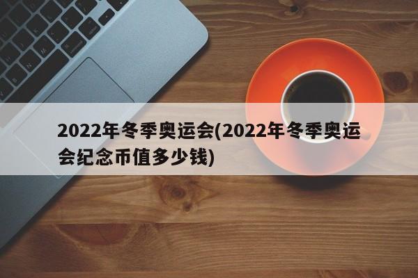 2022年冬季奥运会(2022年冬季奥运会纪念币值多少钱)