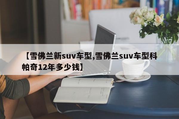 【雪佛兰新suv车型,雪佛兰suv车型科帕奇12年多少钱】