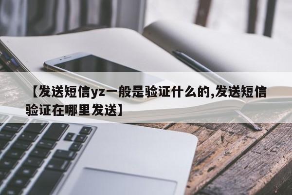 【发送短信yz一般是验证什么的,发送短信验证在哪里发送】