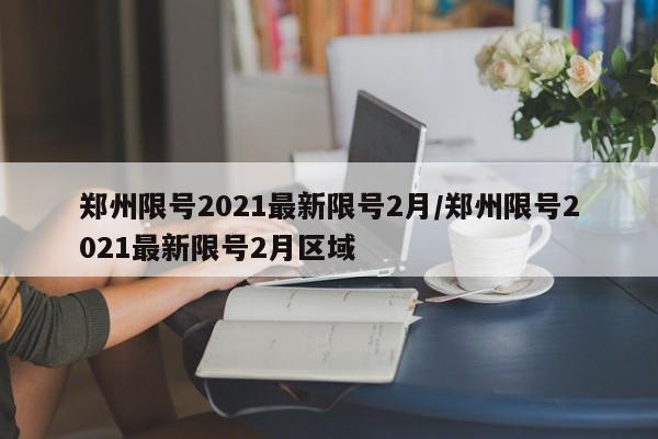 郑州限号2021最新限号2月/郑州限号2021最新限号2月区域