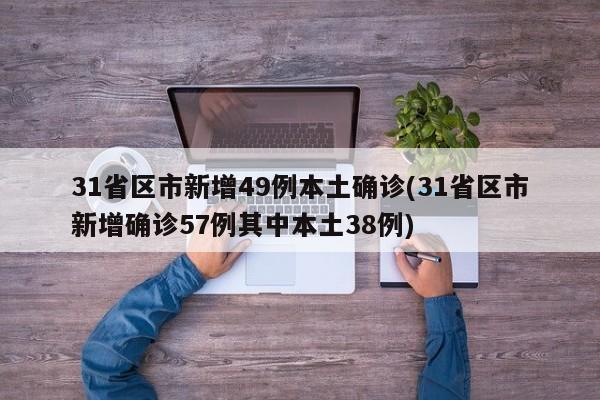 31省区市新增49例本土确诊(31省区市新增确诊57例其中本土38例)