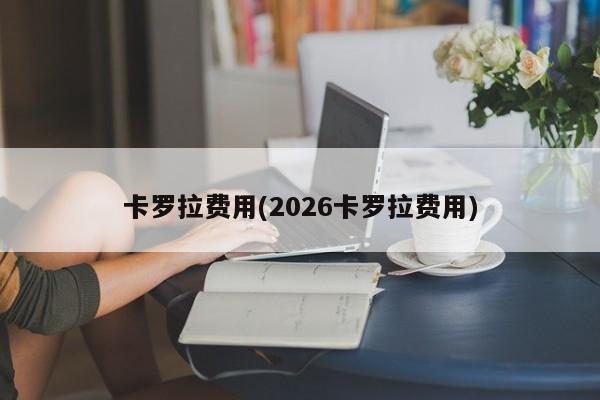 卡罗拉费用(2026卡罗拉费用)