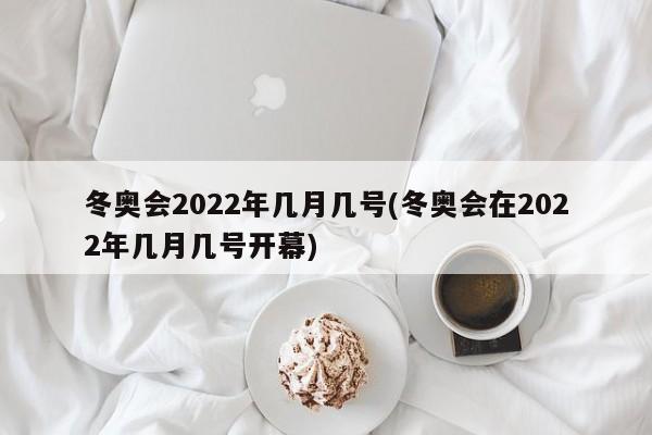 冬奥会2022年几月几号(冬奥会在2022年几月几号开幕)