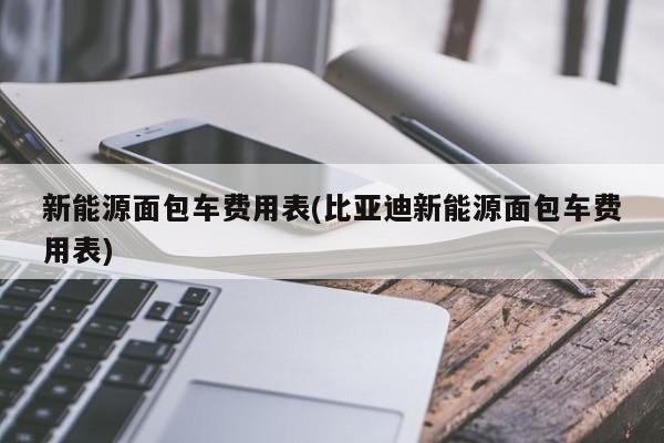 新能源面包车费用表(比亚迪新能源面包车费用表)