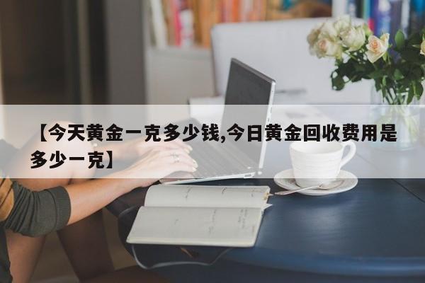 【今天黄金一克多少钱,今日黄金回收费用是多少一克】