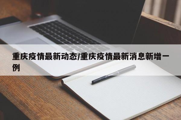 重庆疫情最新动态/重庆疫情最新消息新增一例