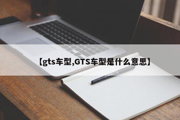 【gts车型,GTS车型是什么意思】
