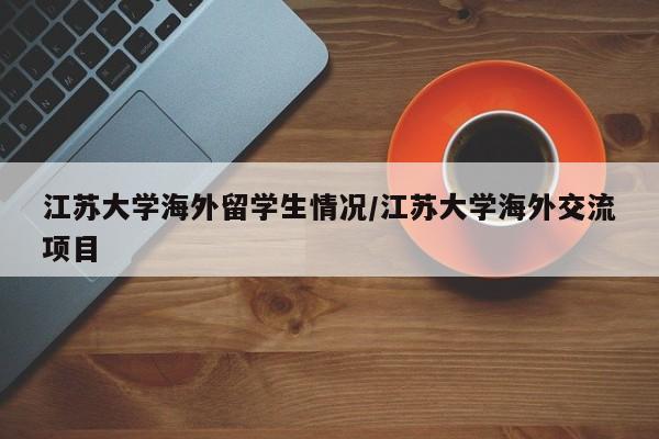 江苏大学海外留学生情况/江苏大学海外交流项目