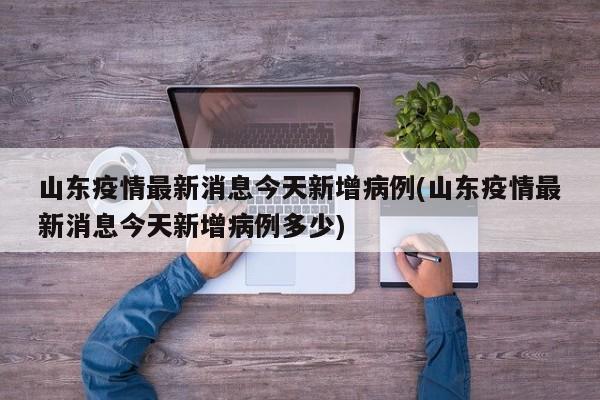 山东疫情最新消息今天新增病例(山东疫情最新消息今天新增病例多少)