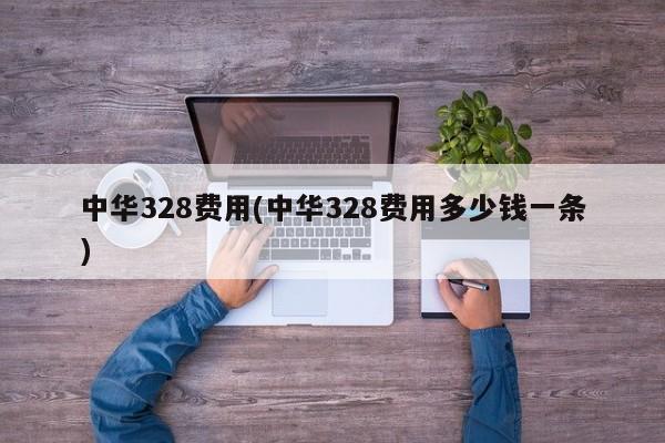 中华328费用(中华328费用多少钱一条)