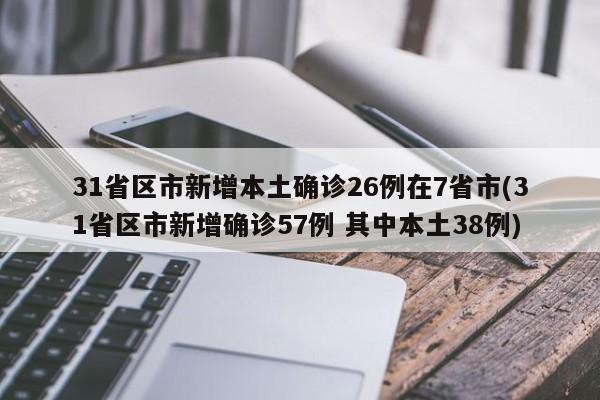 31省区市新增本土确诊26例在7省市(31省区市新增确诊57例 其中本土38例)