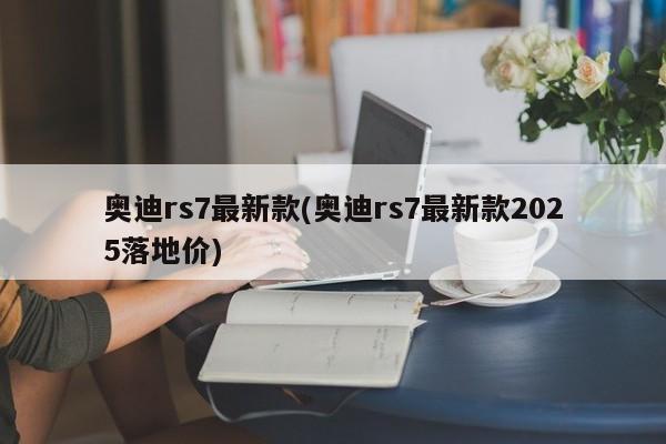 奥迪rs7最新款(奥迪rs7最新款2025落地价)