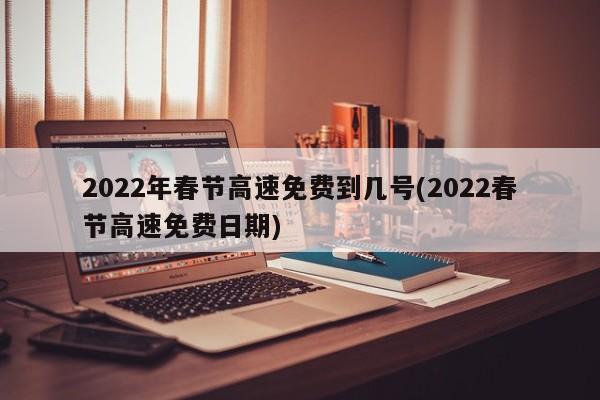 2022年春节高速免费到几号(2022春节高速免费日期)