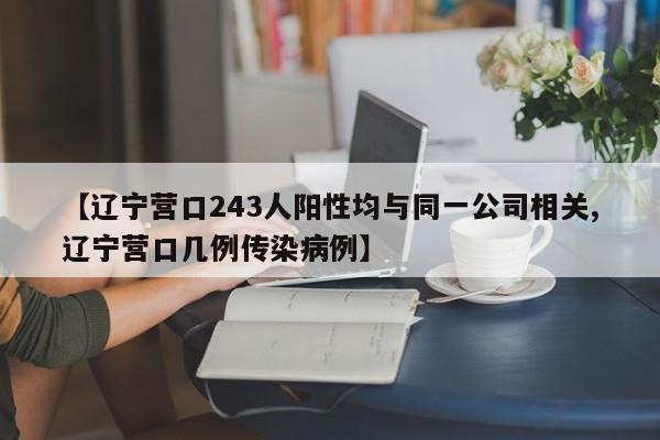 【辽宁营口243人阳性均与同一公司相关,辽宁营口几例传染病例】