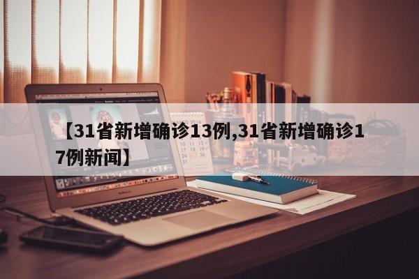【31省新增确诊13例,31省新增确诊17例新闻】