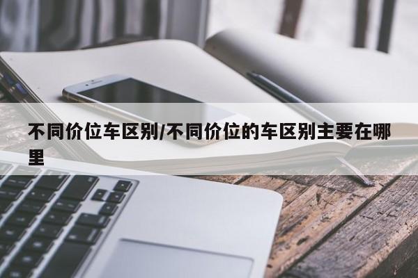 不同价位车区别/不同价位的车区别主要在哪里