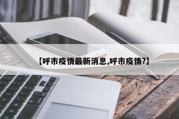 【呼市疫情最新消息,呼市疫情?】