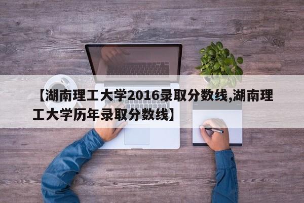 【湖南理工大学2016录取分数线,湖南理工大学历年录取分数线】