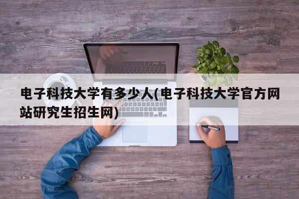 电子科技大学有多少人(电子科技大学官方网站研究生招生网)