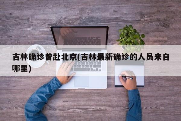 吉林确诊曾赴北京(吉林最新确诊的人员来自哪里)