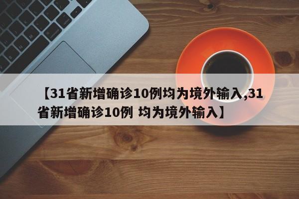 【31省新增确诊10例均为境外输入,31省新增确诊10例 均为境外输入】