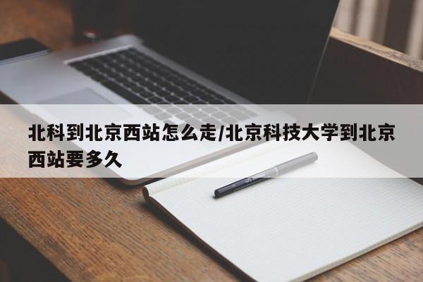 北科到北京西站怎么走/北京科技大学到北京西站要多久
