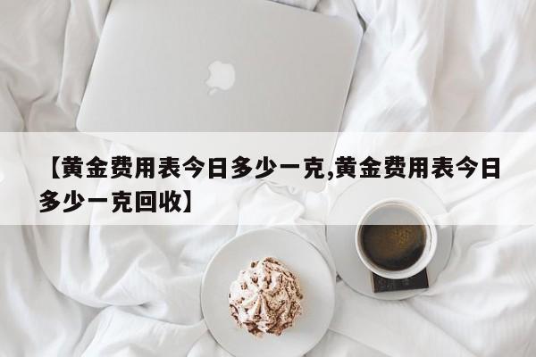 【黄金费用表今日多少一克,黄金费用表今日多少一克回收】