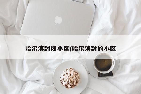 哈尔滨封闭小区/哈尔滨封的小区