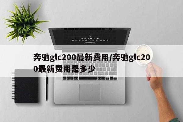 奔驰glc200最新费用/奔驰glc200最新费用是多少