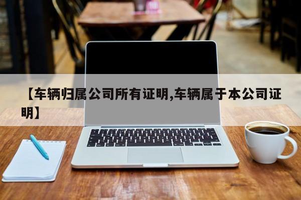 【车辆归属公司所有证明,车辆属于本公司证明】