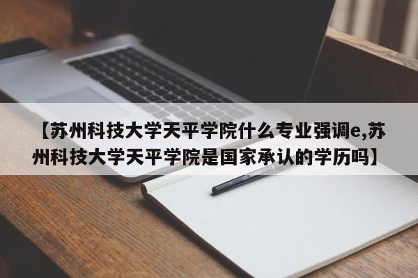 【苏州科技大学天平学院什么专业强调e,苏州科技大学天平学院是国家承认的学历吗】