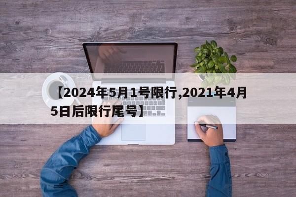 【2024年5月1号限行,2021年4月5日后限行尾号】