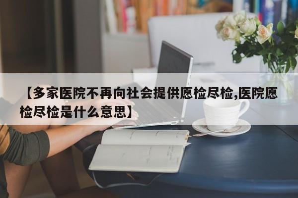 【多家医院不再向社会提供愿检尽检,医院愿检尽检是什么意思】