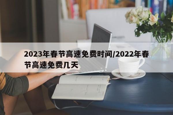 2023年春节高速免费时间/2022年春节高速免费几天