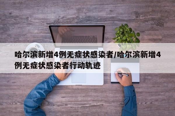 哈尔滨新增4例无症状感染者/哈尔滨新增4例无症状感染者行动轨迹