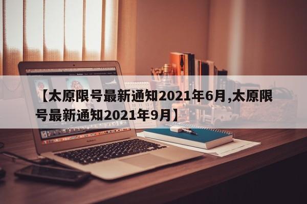 【太原限号最新通知2021年6月,太原限号最新通知2021年9月】